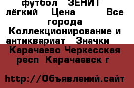 1.1) футбол : ЗЕНИТ  (лёгкий) › Цена ­ 249 - Все города Коллекционирование и антиквариат » Значки   . Карачаево-Черкесская респ.,Карачаевск г.